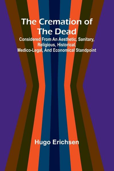 The Cremation of the Dead; Considered from an aesthetic, sanitary, religious, historical, medico-legal, and economical standpoint