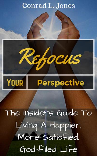 Refocus Your Perspective: The Insiders Guide to Living a Happier, More Satisfied, God-filled Life
