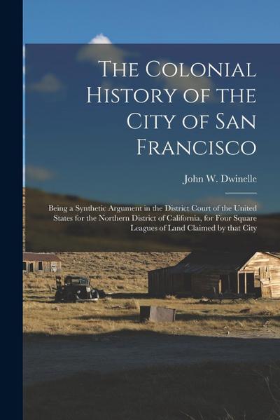 The Colonial History of the City of San Francisco: Being a Synthetic Argument in the District Court of the United States for the Northern District of