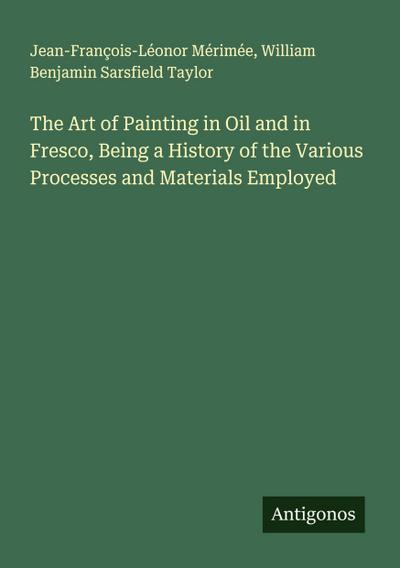 The Art of Painting in Oil and in Fresco, Being a History of the Various Processes and Materials Employed