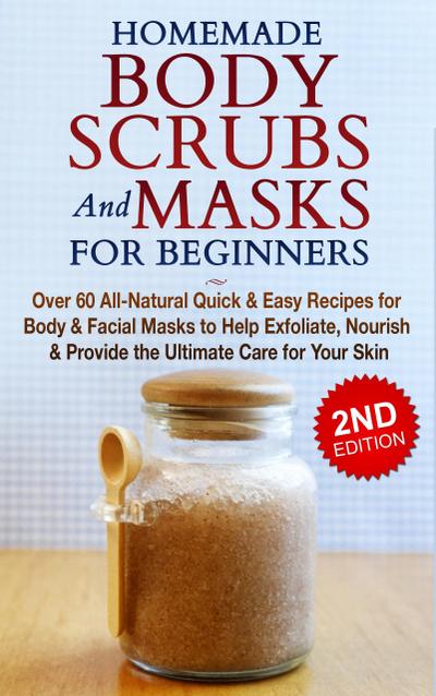 Homemade Body Scrubs and Masks for Beginners: All-Natural Quick & Easy Recipes for Body & Facial Masks to Help Exfoliate, Nourish & Provide the Ultimate Care for Your Skin