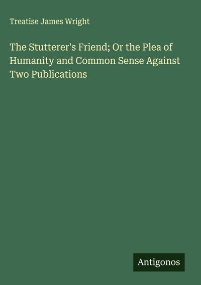 The Stutterer’s Friend; Or the Plea of Humanity and Common Sense Against Two Publications