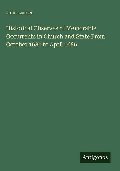 Historical Observes of Memorable Occurrents in Church and State From October 1680 to April 1686