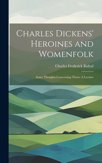 Charles Dickens’ Heroines and Womenfolk: Some Thoughts Concerning Them: A Lecture