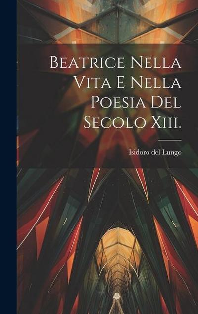 Beatrice Nella Vita E Nella Poesia Del Secolo Xiii.