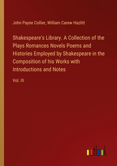 Shakespeare’s Library. A Collection of the Plays Romances Novels Poems and Histories Employed by Shakespeare in the Composition of his Works with Introductions and Notes