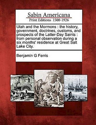 Utah and the Mormons: The History, Government, Doctrines, Customs, and Prospects of the Latter-Day Saints: From Personal Observation During
