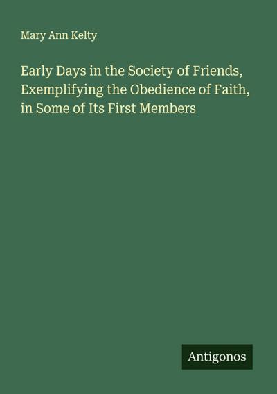 Early Days in the Society of Friends, Exemplifying the Obedience of Faith, in Some of Its First Members