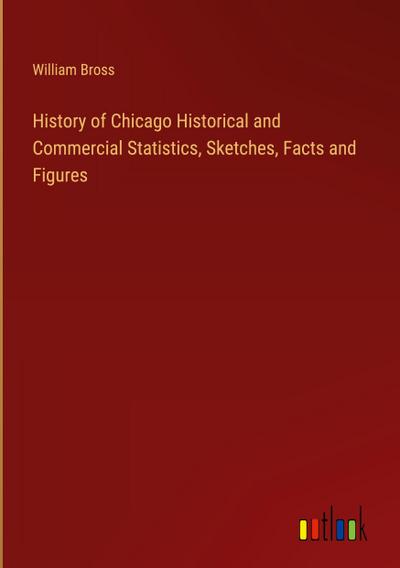 History of Chicago Historical and Commercial Statistics, Sketches, Facts and Figures