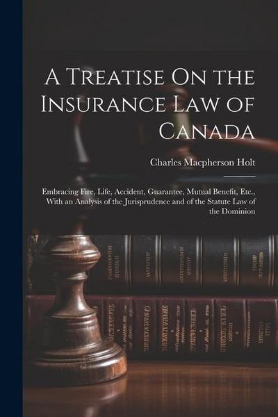 A Treatise On the Insurance Law of Canada: Embracing Fire, Life, Accident, Guarantee, Mutual Benefit, Etc., With an Analysis of the Jurisprudence and