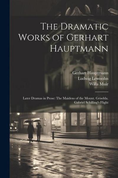 The Dramatic Works of Gerhart Hauptmann: Later Dramas in Prose: The Maidens of the Mount. Griselda. Gabriel Schilling’s Flight