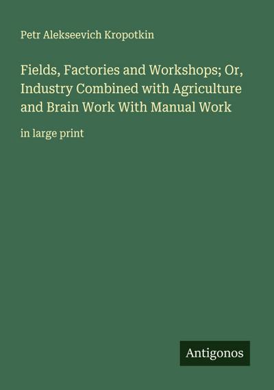 Fields, Factories and Workshops; Or, Industry Combined with Agriculture and Brain Work With Manual Work