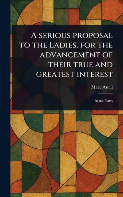 A Serious Proposal to the Ladies, for the Advancement of Their True and Greatest Interest