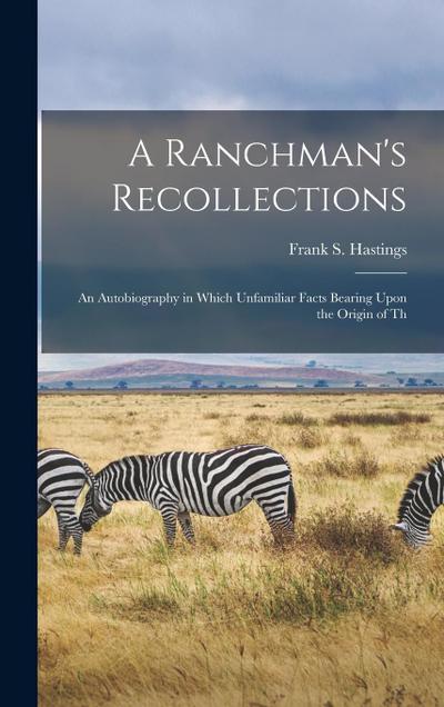 A Ranchman’s Recollections: An Autobiography in Which Unfamiliar Facts Bearing Upon the Origin of Th