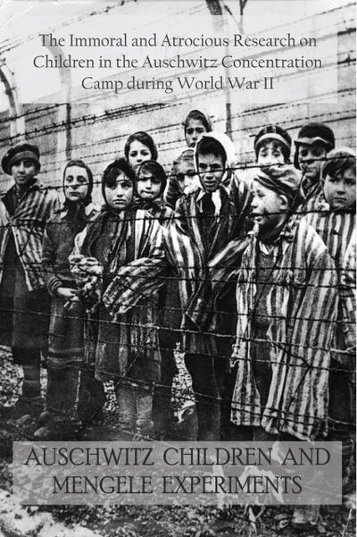 Auschwitz Children and Mengele Experiments The Immoral and Atrocious Research on Children in the Auschwitz Concentration Camp During World War II