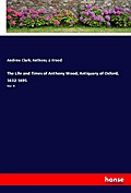 The Life and Times of Anthony Wood, Antiquary of Oxford, 1632-1695