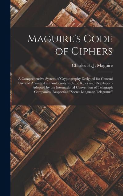Maguire’s Code of Ciphers [microform]: a Comprehensive System of Cryptography Designed for General Use and Arranged in Conformity With the Rules and R