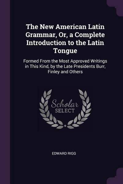 The New American Latin Grammar, Or, a Complete Introduction to the Latin Tongue