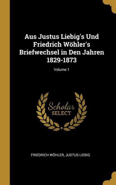 Aus Justus Liebig’s Und Friedrich Wöhler’s Briefwechsel in Den Jahren 1829-1873; Volume 1
