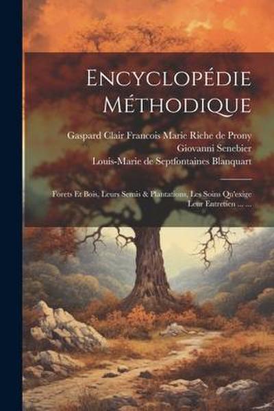 Encyclopédie Méthodique: Forets Et Bois, Leurs Semis & Plantations, Les Soins Qu’exige Leur Entretien ... ...