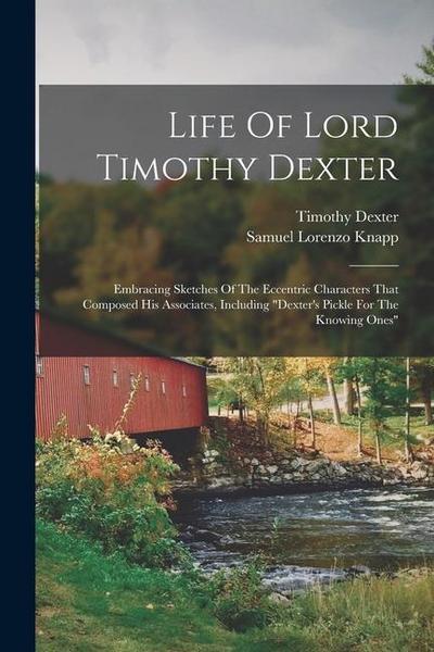 Life Of Lord Timothy Dexter: Embracing Sketches Of The Eccentric Characters That Composed His Associates, Including "dexter’s Pickle For The Knowin
