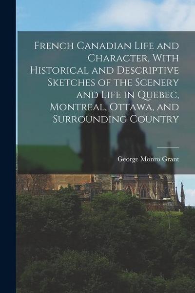 French Canadian Life and Character, With Historical and Descriptive Sketches of the Scenery and Life in Quebec, Montreal, Ottawa, and Surrounding Coun