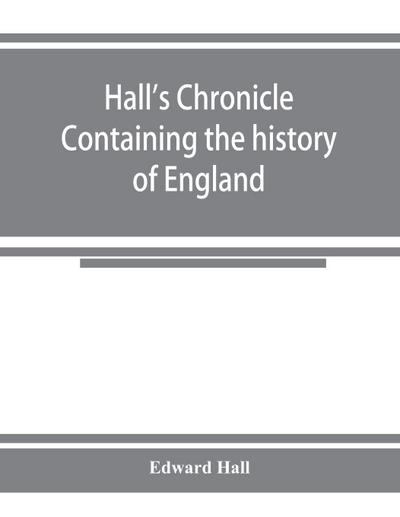 Hall’s chronicle; containing the history of England, during the reign of Henry the Fourth, and the succeeding monarchs, to the end of the reign of Henry the Eighth, in which are particularly described the manners and customs of those periods