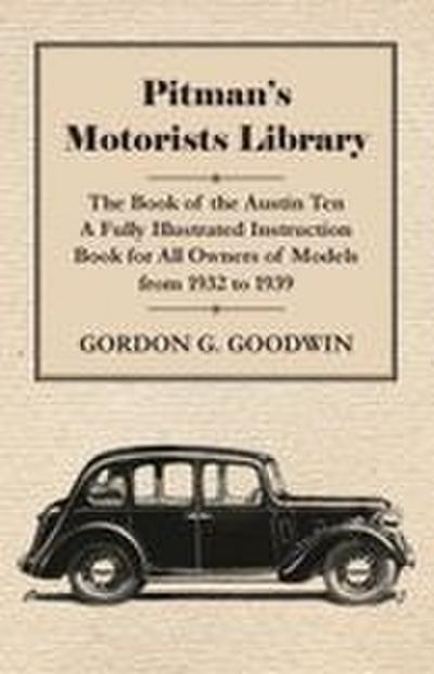 Pitman’s Motorists Library - The Book of the Austin Ten - A Fully Illustrated Instruction Book for All Owners of Models from 1932 to 1939