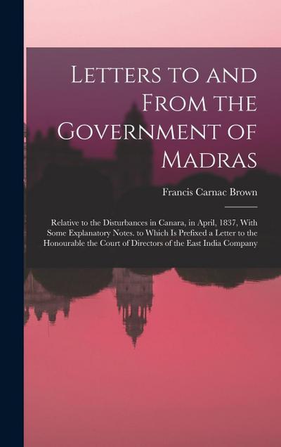 Letters to and From the Government of Madras: Relative to the Disturbances in Canara, in April, 1837, With Some Explanatory Notes. to Which Is Prefixe