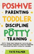 Positive Parenting, Toddler Discipline & Potty Training: Potty Train Your Toddler In 7 Days Or Less, Educate Without Shouting & Positive Parenting Strategies For Happy & Healthy Children
