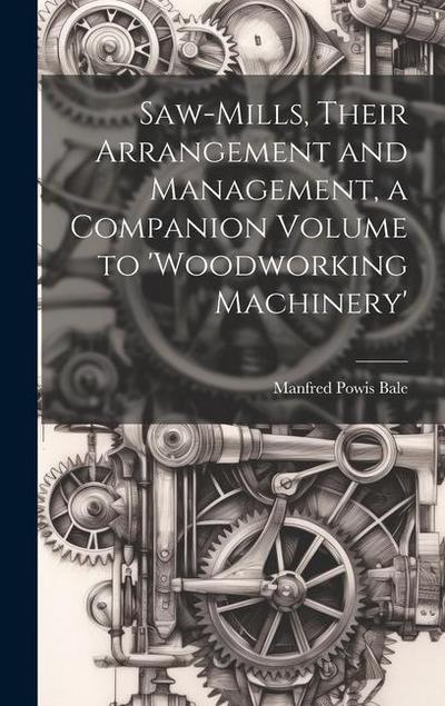 Saw-Mills, Their Arrangement and Management, a Companion Volume to ’woodworking Machinery’