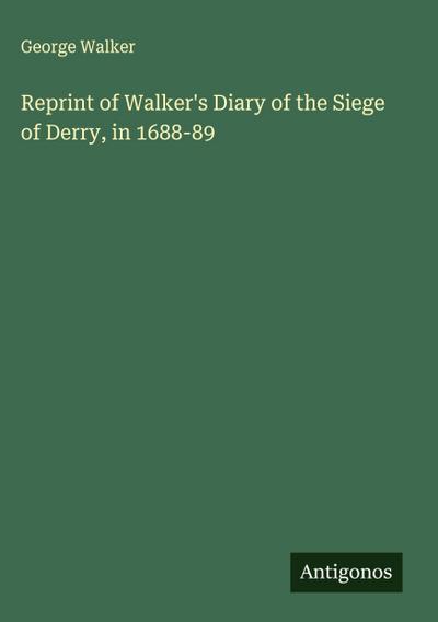 Reprint of Walker’s Diary of the Siege of Derry, in 1688-89
