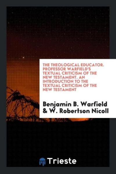 The Theological Educator. Professor Warfield’s Textual Criticism of the New Testament. An Introduction to the Textual Criticism of the New Testament
