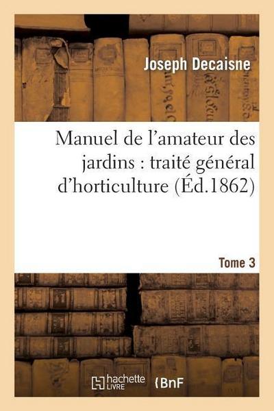 Manuel de l’Amateur Des Jardins: Traité Général d’Horticulture.Tome 3