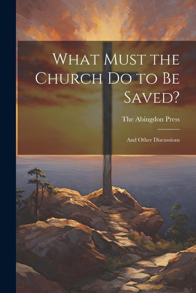 What Must the Church do to be Saved?: And Other Discussions