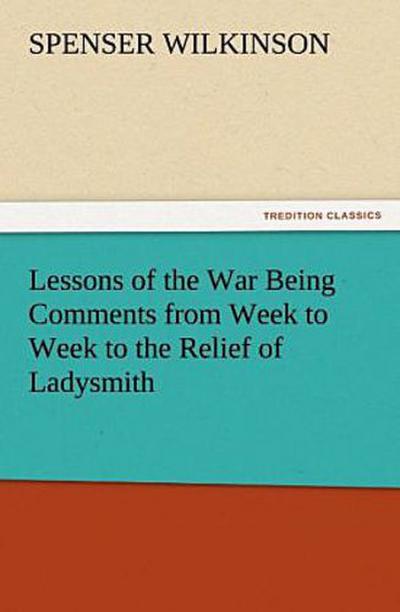 Lessons of the War Being Comments from Week to Week to the Relief of Ladysmith