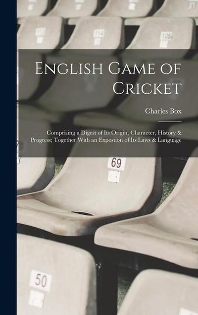 English Game of Cricket; Comprising a Digest of its Origin, Character, History & Progress; Together With an Expostion of its Laws & Language