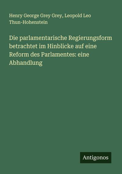 Die parlamentarische Regierungsform betrachtet im Hinblicke auf eine Reform des Parlamentes: eine Abhandlung