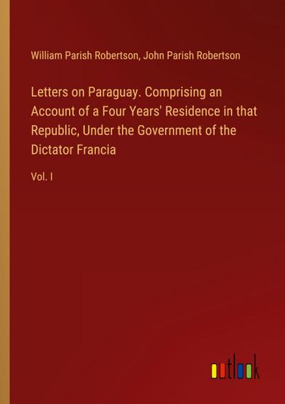Letters on Paraguay. Comprising an Account of a Four Years’ Residence in that Republic, Under the Government of the Dictator Francia