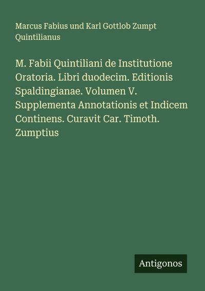 M. Fabii Quintiliani de Institutione Oratoria. Libri duodecim. Editionis Spaldingianae. Volumen V. Supplementa Annotationis et Indicem Continens. Curavit Car. Timoth. Zumptius