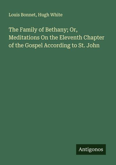 The Family of Bethany; Or, Meditations On the Eleventh Chapter of the Gospel According to St. John