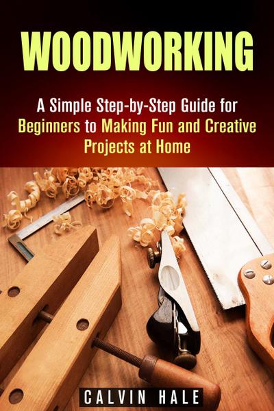 Woodworking: A Simple Step-by-Step Guide for Beginners to Making Fun and Creative Projects at Home (DIY Projects)