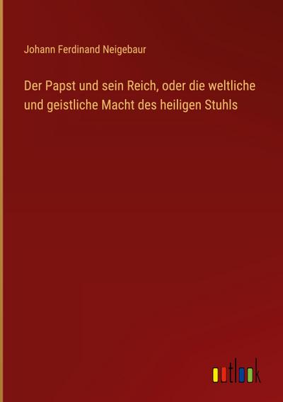Der Papst und sein Reich, oder die weltliche und geistliche Macht des heiligen Stuhls