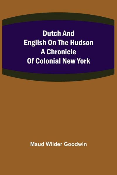 Dutch and English on the Hudson A Chronicle of Colonial New York