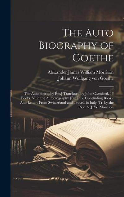 The Auto Biography of Goethe: The Autobiography Étc.] Translated by John Oxenford. 13 Books. V. 2. the Autobiography [Etc.] the Concluding Books. Al