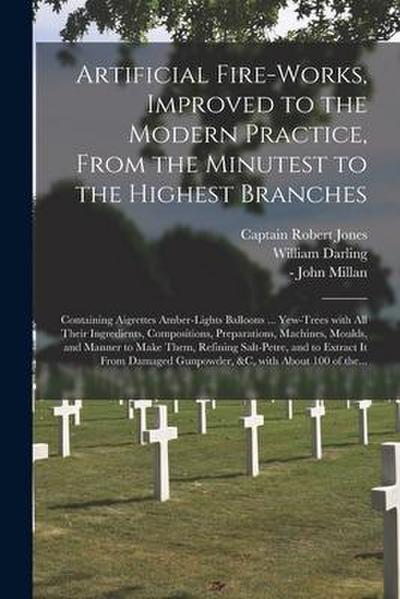 Artificial Fire-works, Improved to the Modern Practice, From the Minutest to the Highest Branches: Containing Aigrettes Amber-lights Balloons ... Yew