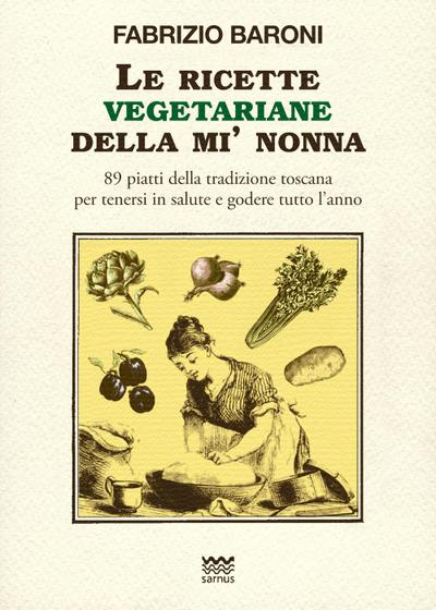 Le ricette vegetariane della mi’ nonna. 89 piatti della tradizione Toscana per tenersi in salute e godere tutto l’anno