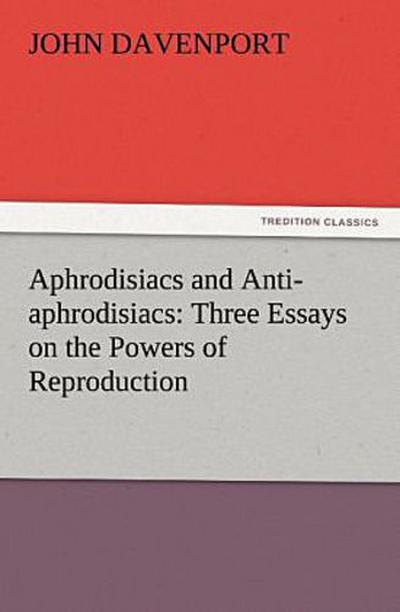 Aphrodisiacs and Anti-aphrodisiacs: Three Essays on the Powers of Reproduction