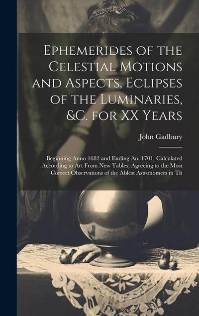 Ephemerides of the Celestial Motions and Aspects, Eclipses of the Luminaries, &c. for XX Years: Beginning Anno 1682 and Ending An. 1701. Calculated Ac