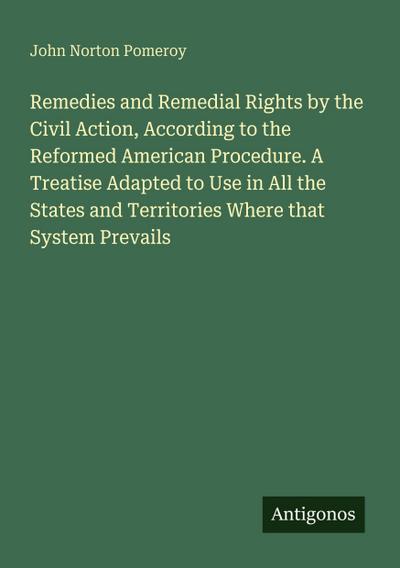 Remedies and Remedial Rights by the Civil Action, According to the Reformed American Procedure. A Treatise Adapted to Use in All the States and Territories Where that System Prevails